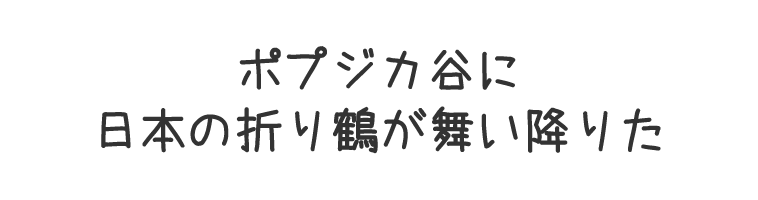 ポプジカ谷に日本の折り鶴が舞い降りた