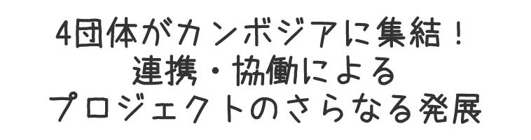 4団体がカンボジアに集結！連携・協働によるプロジェクトのさらなる発展