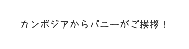 カンボジアからパニーがご挨拶！