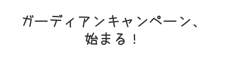 ガーディアンキャンペーン、始まる！