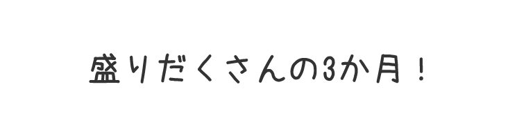 盛りだくさんの3か月！