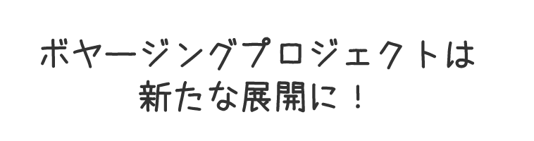 ボヤージングプロジェクトは新たな展開に！